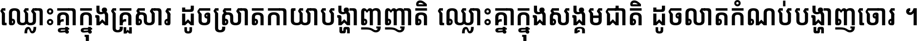 ឈ្លោះ​គ្នា​ក្នុង​គ្រួសារ ដូច​ស្រាត​កាយា​បង្ហាញ​ញាតិ ឈ្លោះគ្នាក្នុង​សង្គមជាតិ ដូច​លាត​កំណប់​បង្ហាញ​ចោរ ។