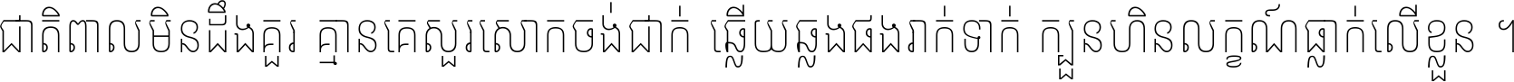 ជាតិ​ពាល​មិន​ដឹង​គួរ គ្មាន​គេ​សួរ​សោក​ចង់​ជាក់ ឆ្លើយ​ឆ្លង​ផង​រាក់​ទាក់​ ក្បួន​ហិន​លក្ខណ៍​ធ្លាក់​លើ​ខ្លួន ។