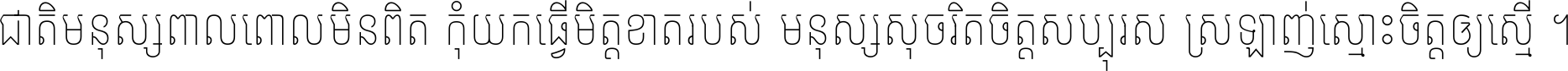 ជាតិ​មនុស្ស​ពាល​ពោល​មិន​ពិត កុំ​យក​ធ្វើ​មិត្ត​ខាត​របស់ មនុស្ស​សុចរិត​ចិត្ត​សប្បុរស ស្រឡាញ់​ស្មោះ​ចិត្ត​ឲ្យ​ស្មើ ។
