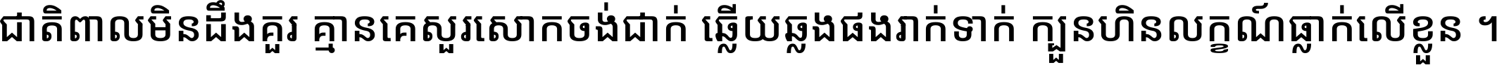 ជាតិ​ពាល​មិន​ដឹង​គួរ គ្មាន​គេ​សួរ​សោក​ចង់​ជាក់ ឆ្លើយ​ឆ្លង​ផង​រាក់​ទាក់​ ក្បួន​ហិន​លក្ខណ៍​ធ្លាក់​លើ​ខ្លួន ។