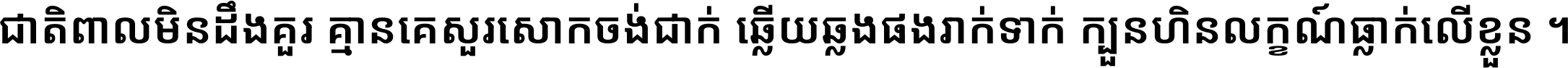 ជាតិ​ពាល​មិន​ដឹង​គួរ គ្មាន​គេ​សួរ​សោក​ចង់​ជាក់ ឆ្លើយ​ឆ្លង​ផង​រាក់​ទាក់​ ក្បួន​ហិន​លក្ខណ៍​ធ្លាក់​លើ​ខ្លួន ។