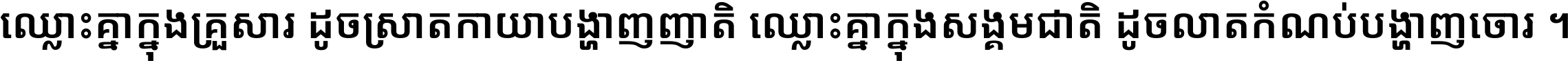 ឈ្លោះ​គ្នា​ក្នុង​គ្រួសារ ដូច​ស្រាត​កាយា​បង្ហាញ​ញាតិ ឈ្លោះគ្នាក្នុង​សង្គមជាតិ ដូច​លាត​កំណប់​បង្ហាញ​ចោរ ។