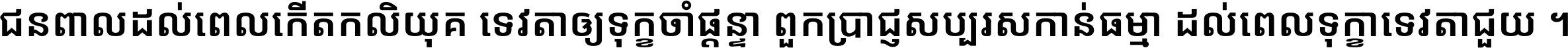 ជនពាល​ដល់​ពេល​កើត​កលិយុគ ទេវតា​ឲ្យ​ទុក្ខ​ចាំ​ផ្ដន្ទា ពួក​ប្រាជ្ញ​សប្បរស​កាន់​ធម្មា ដល់​ពេល​ទុក្ខា​ទេវតា​ជួយ ។