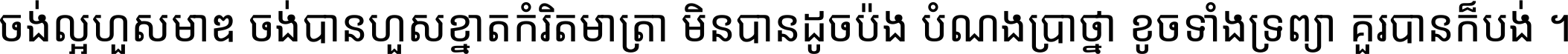 ចង់​ល្អ​ហួស​មាឌ ចង់​បាន​ហួស​ខ្នាត​កំរិត​មាត្រា មិន​បាន​ដូច​ប៉ង បំណង​ប្រាថ្នា ខូច​ទាំងទ្រព្យា គួរ​បាន​ក៏បង់ ។