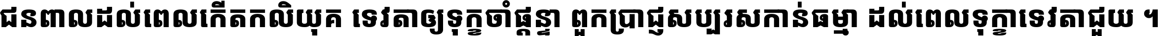 ជនពាល​ដល់​ពេល​កើត​កលិយុគ ទេវតា​ឲ្យ​ទុក្ខ​ចាំ​ផ្ដន្ទា ពួក​ប្រាជ្ញ​សប្បរស​កាន់​ធម្មា ដល់​ពេល​ទុក្ខា​ទេវតា​ជួយ ។