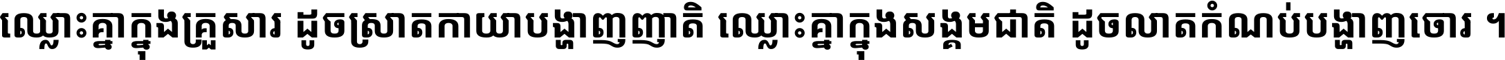 ឈ្លោះ​គ្នា​ក្នុង​គ្រួសារ ដូច​ស្រាត​កាយា​បង្ហាញ​ញាតិ ឈ្លោះគ្នាក្នុង​សង្គមជាតិ ដូច​លាត​កំណប់​បង្ហាញ​ចោរ ។