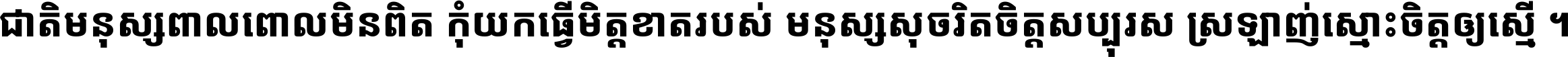 ជាតិ​មនុស្ស​ពាល​ពោល​មិន​ពិត កុំ​យក​ធ្វើ​មិត្ត​ខាត​របស់ មនុស្ស​សុចរិត​ចិត្ត​សប្បុរស ស្រឡាញ់​ស្មោះ​ចិត្ត​ឲ្យ​ស្មើ ។