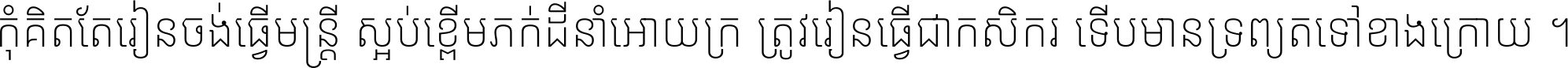 កុំ​គិត​តែ​រៀន​ចង់ធ្វើ​មន្ត្រី ស្អប់​ខ្ពើម​ភក់ដី​នាំអោយ​ក្រ ត្រូវ​រៀន​ធ្វើ​ជា​កសិករ ទើប​មានទ្រព្យ​ត​ទៅ​ខាង​ក្រោយ ។