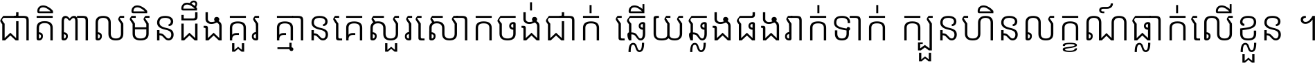 ជាតិ​ពាល​មិន​ដឹង​គួរ គ្មាន​គេ​សួរ​សោក​ចង់​ជាក់ ឆ្លើយ​ឆ្លង​ផង​រាក់​ទាក់​ ក្បួន​ហិន​លក្ខណ៍​ធ្លាក់​លើ​ខ្លួន ។