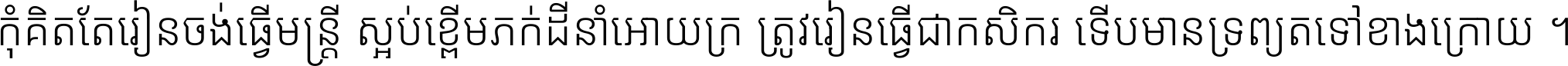 កុំ​គិត​តែ​រៀន​ចង់ធ្វើ​មន្ត្រី ស្អប់​ខ្ពើម​ភក់ដី​នាំអោយ​ក្រ ត្រូវ​រៀន​ធ្វើ​ជា​កសិករ ទើប​មានទ្រព្យ​ត​ទៅ​ខាង​ក្រោយ ។