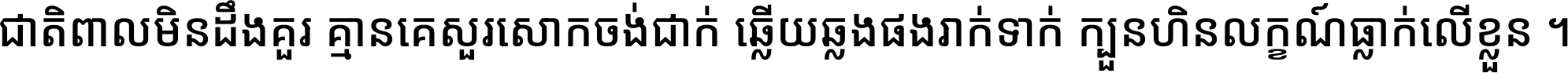 ជាតិ​ពាល​មិន​ដឹង​គួរ គ្មាន​គេ​សួរ​សោក​ចង់​ជាក់ ឆ្លើយ​ឆ្លង​ផង​រាក់​ទាក់​ ក្បួន​ហិន​លក្ខណ៍​ធ្លាក់​លើ​ខ្លួន ។