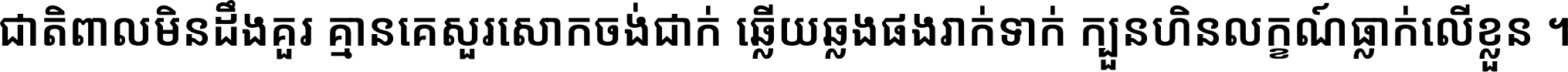 ជាតិ​ពាល​មិន​ដឹង​គួរ គ្មាន​គេ​សួរ​សោក​ចង់​ជាក់ ឆ្លើយ​ឆ្លង​ផង​រាក់​ទាក់​ ក្បួន​ហិន​លក្ខណ៍​ធ្លាក់​លើ​ខ្លួន ។