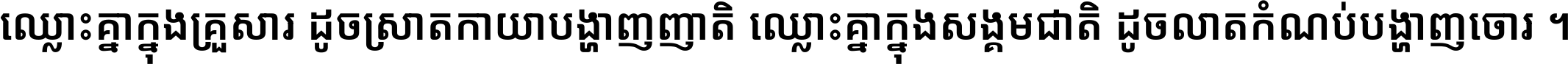 ឈ្លោះ​គ្នា​ក្នុង​គ្រួសារ ដូច​ស្រាត​កាយា​បង្ហាញ​ញាតិ ឈ្លោះគ្នាក្នុង​សង្គមជាតិ ដូច​លាត​កំណប់​បង្ហាញ​ចោរ ។