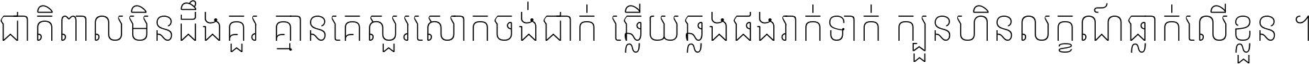 ជាតិ​ពាល​មិន​ដឹង​គួរ គ្មាន​គេ​សួរ​សោក​ចង់​ជាក់ ឆ្លើយ​ឆ្លង​ផង​រាក់​ទាក់​ ក្បួន​ហិន​លក្ខណ៍​ធ្លាក់​លើ​ខ្លួន ។