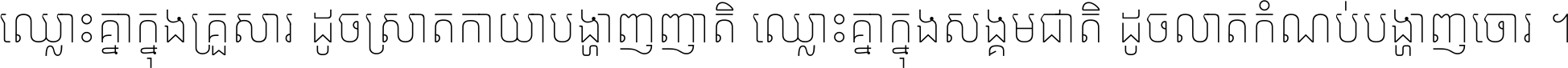 ឈ្លោះ​គ្នា​ក្នុង​គ្រួសារ ដូច​ស្រាត​កាយា​បង្ហាញ​ញាតិ ឈ្លោះគ្នាក្នុង​សង្គមជាតិ ដូច​លាត​កំណប់​បង្ហាញ​ចោរ ។