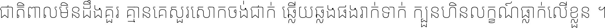 ជាតិ​ពាល​មិន​ដឹង​គួរ គ្មាន​គេ​សួរ​សោក​ចង់​ជាក់ ឆ្លើយ​ឆ្លង​ផង​រាក់​ទាក់​ ក្បួន​ហិន​លក្ខណ៍​ធ្លាក់​លើ​ខ្លួន ។