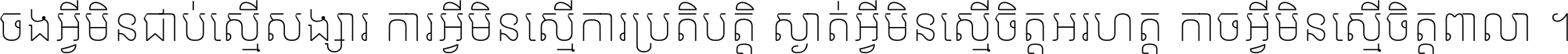 ចង​អ្វី​មិន​ជាប់​ស្មើ​សង្សារ ការ​អ្វី​មិន​ស្មើ​ការ​ប្រតិបត្តិ ស្ងាត់​អ្វី​មិន​ស្មើ​​ចិត្ត​អរហត្ត​ កាច​អ្វី​មិន​ស្មើ​ចិត្ត​ពាលា ។