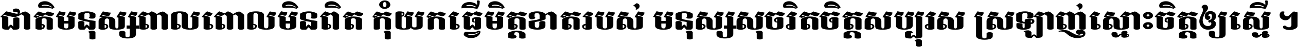 ជាតិ​មនុស្ស​ពាល​ពោល​មិន​ពិត កុំ​យក​ធ្វើ​មិត្ត​ខាត​របស់ មនុស្ស​សុចរិត​ចិត្ត​សប្បុរស ស្រឡាញ់​ស្មោះ​ចិត្ត​ឲ្យ​ស្មើ ។