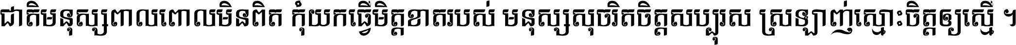 ជាតិ​មនុស្ស​ពាល​ពោល​មិន​ពិត កុំ​យក​ធ្វើ​មិត្ត​ខាត​របស់ មនុស្ស​សុចរិត​ចិត្ត​សប្បុរស ស្រឡាញ់​ស្មោះ​ចិត្ត​ឲ្យ​ស្មើ ។