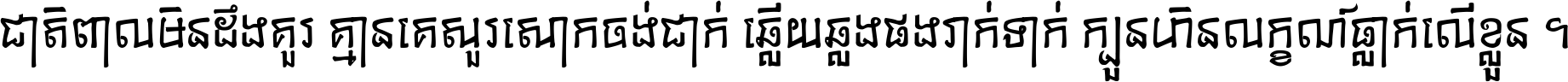 ជាតិ​ពាល​មិន​ដឹង​គួរ គ្មាន​គេ​សួរ​សោក​ចង់​ជាក់ ឆ្លើយ​ឆ្លង​ផង​រាក់​ទាក់​ ក្បួន​ហិន​លក្ខណ៍​ធ្លាក់​លើ​ខ្លួន ។