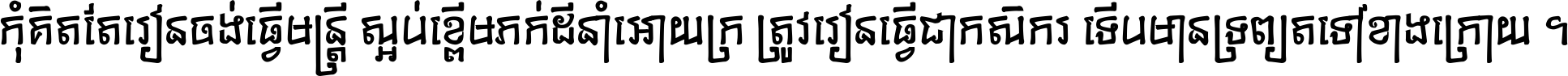 កុំ​គិត​តែ​រៀន​ចង់ធ្វើ​មន្ត្រី ស្អប់​ខ្ពើម​ភក់ដី​នាំអោយ​ក្រ ត្រូវ​រៀន​ធ្វើ​ជា​កសិករ ទើប​មានទ្រព្យ​ត​ទៅ​ខាង​ក្រោយ ។