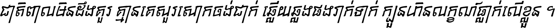 ជាតិ​ពាល​មិន​ដឹង​គួរ គ្មាន​គេ​សួរ​សោក​ចង់​ជាក់ ឆ្លើយ​ឆ្លង​ផង​រាក់​ទាក់​ ក្បួន​ហិន​លក្ខណ៍​ធ្លាក់​លើ​ខ្លួន ។