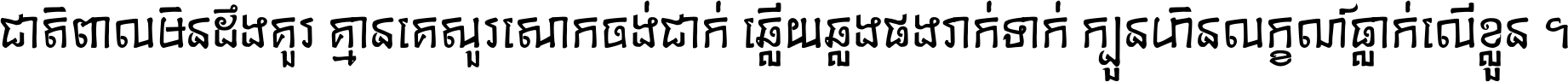 ជាតិ​ពាល​មិន​ដឹង​គួរ គ្មាន​គេ​សួរ​សោក​ចង់​ជាក់ ឆ្លើយ​ឆ្លង​ផង​រាក់​ទាក់​ ក្បួន​ហិន​លក្ខណ៍​ធ្លាក់​លើ​ខ្លួន ។