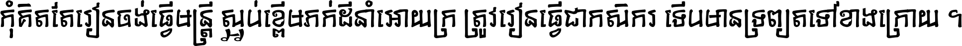 កុំ​គិត​តែ​រៀន​ចង់ធ្វើ​មន្ត្រី ស្អប់​ខ្ពើម​ភក់ដី​នាំអោយ​ក្រ ត្រូវ​រៀន​ធ្វើ​ជា​កសិករ ទើប​មានទ្រព្យ​ត​ទៅ​ខាង​ក្រោយ ។