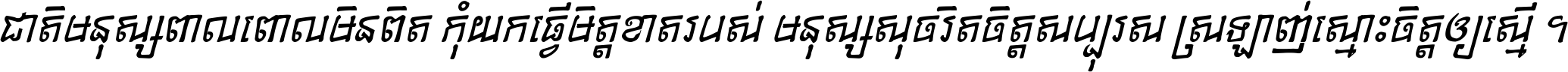 ជាតិ​មនុស្ស​ពាល​ពោល​មិន​ពិត កុំ​យក​ធ្វើ​មិត្ត​ខាត​របស់ មនុស្ស​សុចរិត​ចិត្ត​សប្បុរស ស្រឡាញ់​ស្មោះ​ចិត្ត​ឲ្យ​ស្មើ ។