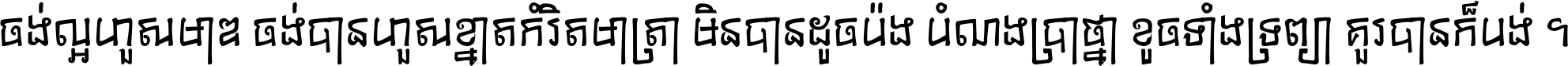 ចង់​ល្អ​ហួស​មាឌ ចង់​បាន​ហួស​ខ្នាត​កំរិត​មាត្រា មិន​បាន​ដូច​ប៉ង បំណង​ប្រាថ្នា ខូច​ទាំងទ្រព្យា គួរ​បាន​ក៏បង់ ។
