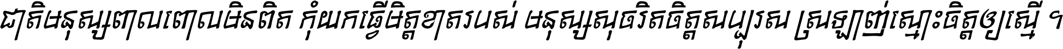ជាតិ​មនុស្ស​ពាល​ពោល​មិន​ពិត កុំ​យក​ធ្វើ​មិត្ត​ខាត​របស់ មនុស្ស​សុចរិត​ចិត្ត​សប្បុរស ស្រឡាញ់​ស្មោះ​ចិត្ត​ឲ្យ​ស្មើ ។
