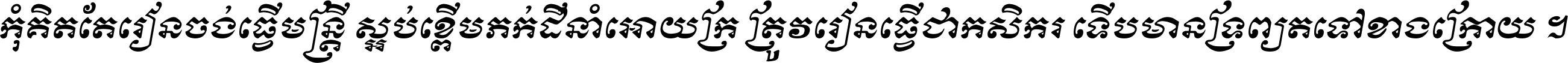 កុំ​គិត​តែ​រៀន​ចង់ធ្វើ​មន្ត្រី ស្អប់​ខ្ពើម​ភក់ដី​នាំអោយ​ក្រ ត្រូវ​រៀន​ធ្វើ​ជា​កសិករ ទើប​មានទ្រព្យ​ត​ទៅ​ខាង​ក្រោយ ។