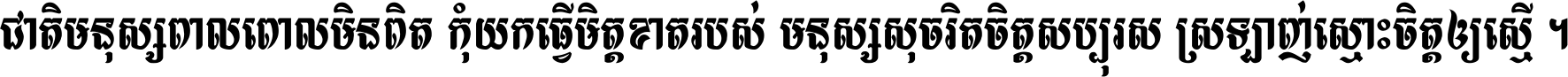 ជាតិ​មនុស្ស​ពាល​ពោល​មិន​ពិត កុំ​យក​ធ្វើ​មិត្ត​ខាត​របស់ មនុស្ស​សុចរិត​ចិត្ត​សប្បុរស ស្រឡាញ់​ស្មោះ​ចិត្ត​ឲ្យ​ស្មើ ។