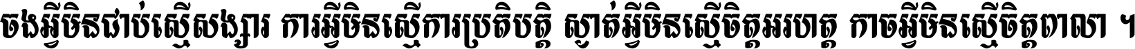 ចង​អ្វី​មិន​ជាប់​ស្មើ​សង្សារ ការ​អ្វី​មិន​ស្មើ​ការ​ប្រតិបត្តិ ស្ងាត់​អ្វី​មិន​ស្មើ​​ចិត្ត​អរហត្ត​ កាច​អ្វី​មិន​ស្មើ​ចិត្ត​ពាលា ។