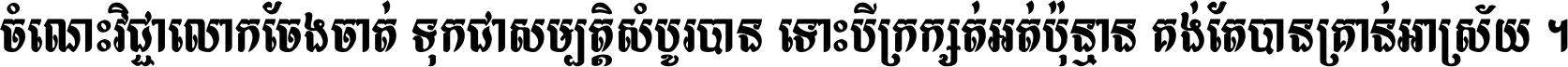 ចំណេះ​វិជ្ជា​លោក​ចែង​ចាត់ ទុក​ជា​សម្បត្តិ​សំបូរ​បាន ទោះ​បី​ក្រក្សត់​អត់​ប៉ុន្មាន គង់​តែ​បាន​គ្រាន់​អាស្រ័យ ។