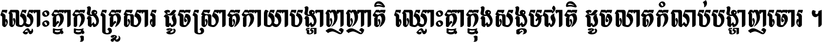 ឈ្លោះ​គ្នា​ក្នុង​គ្រួសារ ដូច​ស្រាត​កាយា​បង្ហាញ​ញាតិ ឈ្លោះគ្នាក្នុង​សង្គមជាតិ ដូច​លាត​កំណប់​បង្ហាញ​ចោរ ។