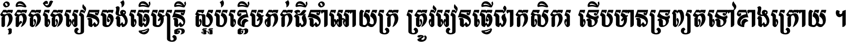 កុំ​គិត​តែ​រៀន​ចង់ធ្វើ​មន្ត្រី ស្អប់​ខ្ពើម​ភក់ដី​នាំអោយ​ក្រ ត្រូវ​រៀន​ធ្វើ​ជា​កសិករ ទើប​មានទ្រព្យ​ត​ទៅ​ខាង​ក្រោយ ។