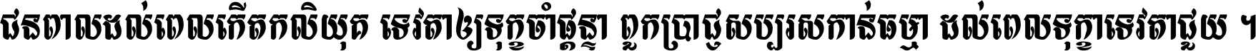ជនពាល​ដល់​ពេល​កើត​កលិយុគ ទេវតា​ឲ្យ​ទុក្ខ​ចាំ​ផ្ដន្ទា ពួក​ប្រាជ្ញ​សប្បរស​កាន់​ធម្មា ដល់​ពេល​ទុក្ខា​ទេវតា​ជួយ ។