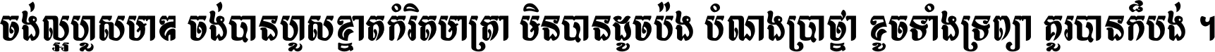 ចង់​ល្អ​ហួស​មាឌ ចង់​បាន​ហួស​ខ្នាត​កំរិត​មាត្រា មិន​បាន​ដូច​ប៉ង បំណង​ប្រាថ្នា ខូច​ទាំងទ្រព្យា គួរ​បាន​ក៏បង់ ។