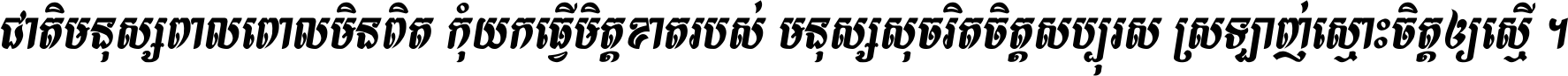 ជាតិ​មនុស្ស​ពាល​ពោល​មិន​ពិត កុំ​យក​ធ្វើ​មិត្ត​ខាត​របស់ មនុស្ស​សុចរិត​ចិត្ត​សប្បុរស ស្រឡាញ់​ស្មោះ​ចិត្ត​ឲ្យ​ស្មើ ។