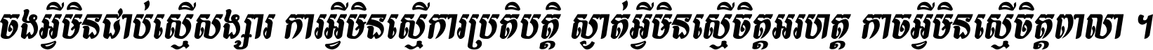 ចង​អ្វី​មិន​ជាប់​ស្មើ​សង្សារ ការ​អ្វី​មិន​ស្មើ​ការ​ប្រតិបត្តិ ស្ងាត់​អ្វី​មិន​ស្មើ​​ចិត្ត​អរហត្ត​ កាច​អ្វី​មិន​ស្មើ​ចិត្ត​ពាលា ។