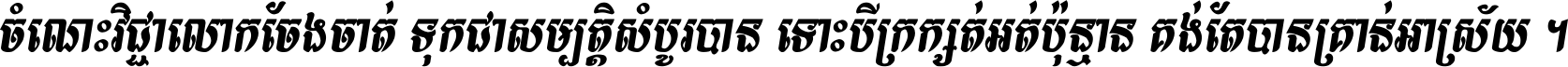 ចំណេះ​វិជ្ជា​លោក​ចែង​ចាត់ ទុក​ជា​សម្បត្តិ​សំបូរ​បាន ទោះ​បី​ក្រក្សត់​អត់​ប៉ុន្មាន គង់​តែ​បាន​គ្រាន់​អាស្រ័យ ។