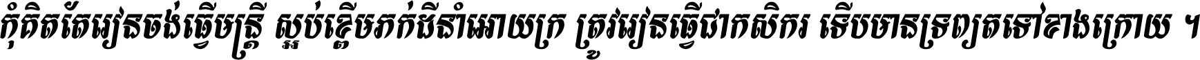 កុំ​គិត​តែ​រៀន​ចង់ធ្វើ​មន្ត្រី ស្អប់​ខ្ពើម​ភក់ដី​នាំអោយ​ក្រ ត្រូវ​រៀន​ធ្វើ​ជា​កសិករ ទើប​មានទ្រព្យ​ត​ទៅ​ខាង​ក្រោយ ។