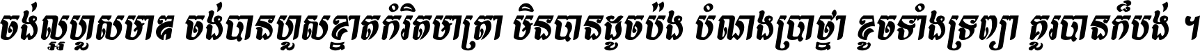 ចង់​ល្អ​ហួស​មាឌ ចង់​បាន​ហួស​ខ្នាត​កំរិត​មាត្រា មិន​បាន​ដូច​ប៉ង បំណង​ប្រាថ្នា ខូច​ទាំងទ្រព្យា គួរ​បាន​ក៏បង់ ។