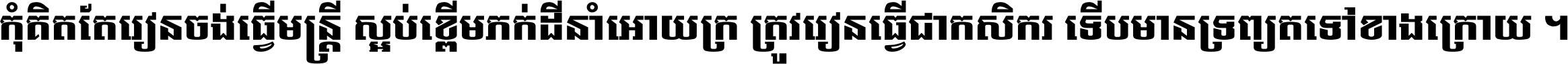 កុំ​គិត​តែ​រៀន​ចង់ធ្វើ​មន្ត្រី ស្អប់​ខ្ពើម​ភក់ដី​នាំអោយ​ក្រ ត្រូវ​រៀន​ធ្វើ​ជា​កសិករ ទើប​មានទ្រព្យ​ត​ទៅ​ខាង​ក្រោយ ។