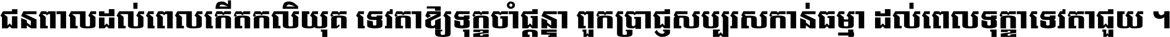 ជនពាល​ដល់​ពេល​កើត​កលិយុគ ទេវតា​ឲ្យ​ទុក្ខ​ចាំ​ផ្ដន្ទា ពួក​ប្រាជ្ញ​សប្បរស​កាន់​ធម្មា ដល់​ពេល​ទុក្ខា​ទេវតា​ជួយ ។