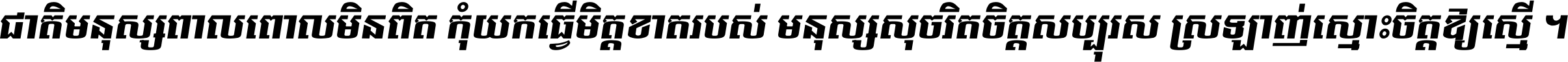 ជាតិ​មនុស្ស​ពាល​ពោល​មិន​ពិត កុំ​យក​ធ្វើ​មិត្ត​ខាត​របស់ មនុស្ស​សុចរិត​ចិត្ត​សប្បុរស ស្រឡាញ់​ស្មោះ​ចិត្ត​ឲ្យ​ស្មើ ។