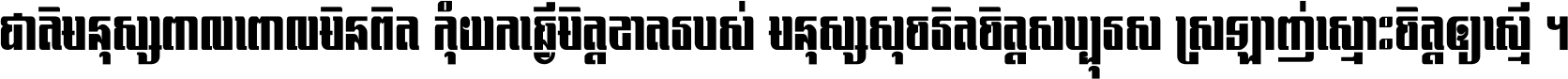 ជាតិ​មនុស្ស​ពាល​ពោល​មិន​ពិត កុំ​យក​ធ្វើ​មិត្ត​ខាត​របស់ មនុស្ស​សុចរិត​ចិត្ត​សប្បុរស ស្រឡាញ់​ស្មោះ​ចិត្ត​ឲ្យ​ស្មើ ។