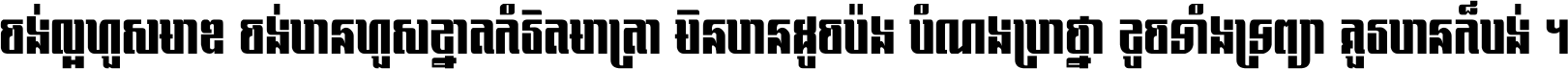ចង់​ល្អ​ហួស​មាឌ ចង់​បាន​ហួស​ខ្នាត​កំរិត​មាត្រា មិន​បាន​ដូច​ប៉ង បំណង​ប្រាថ្នា ខូច​ទាំងទ្រព្យា គួរ​បាន​ក៏បង់ ។
