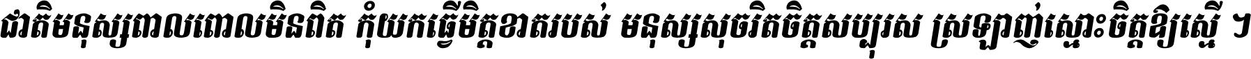 ជាតិ​មនុស្ស​ពាល​ពោល​មិន​ពិត កុំ​យក​ធ្វើ​មិត្ត​ខាត​របស់ មនុស្ស​សុចរិត​ចិត្ត​សប្បុរស ស្រឡាញ់​ស្មោះ​ចិត្ត​ឲ្យ​ស្មើ ។